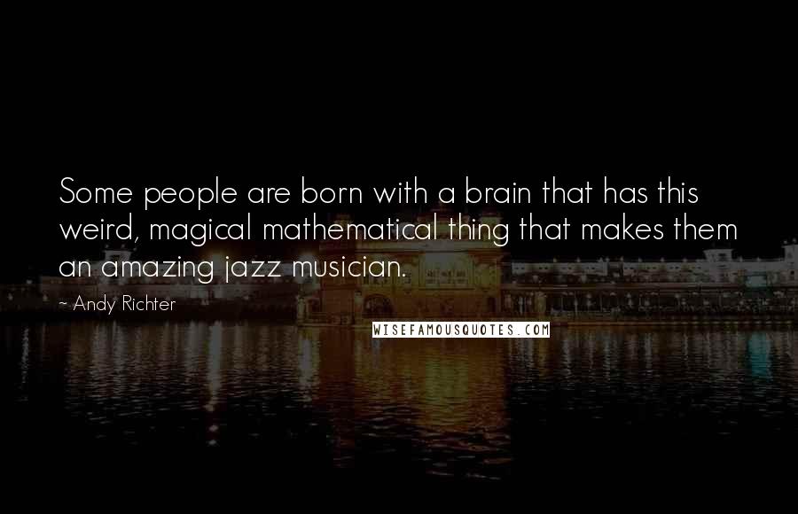 Andy Richter Quotes: Some people are born with a brain that has this weird, magical mathematical thing that makes them an amazing jazz musician.