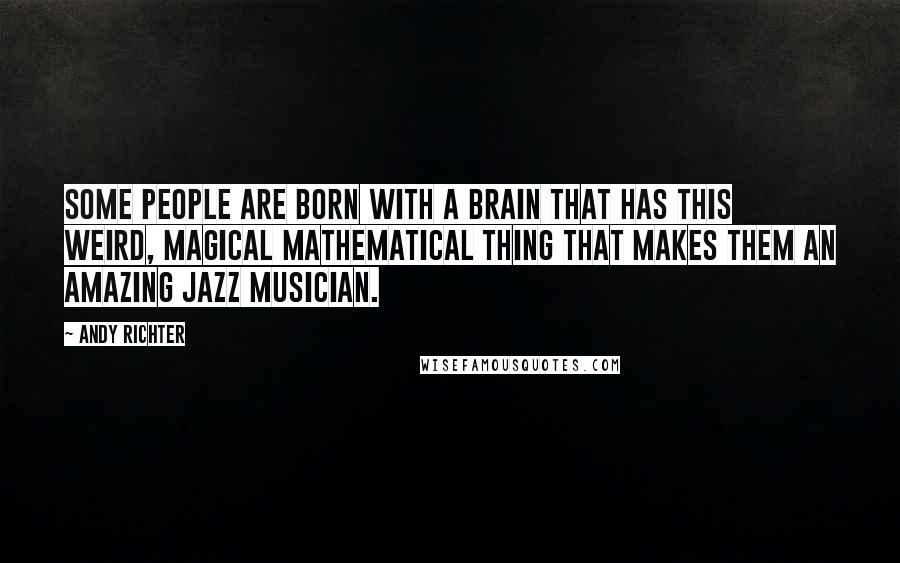 Andy Richter Quotes: Some people are born with a brain that has this weird, magical mathematical thing that makes them an amazing jazz musician.