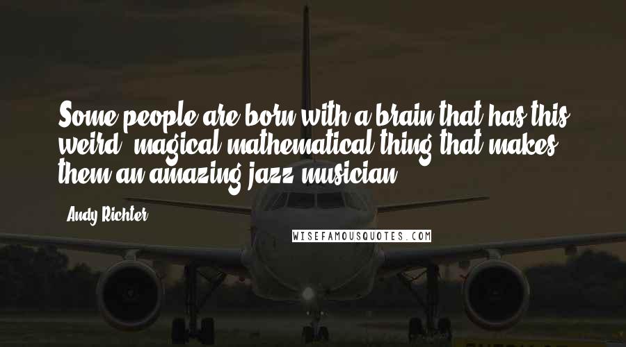 Andy Richter Quotes: Some people are born with a brain that has this weird, magical mathematical thing that makes them an amazing jazz musician.