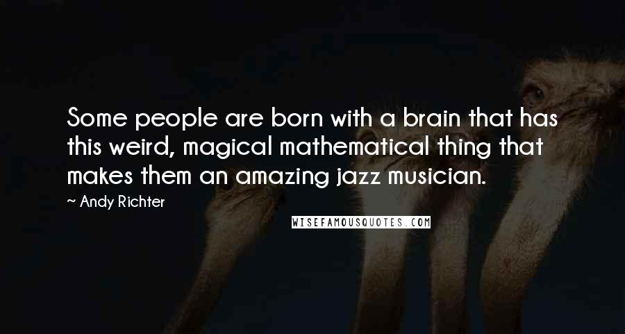 Andy Richter Quotes: Some people are born with a brain that has this weird, magical mathematical thing that makes them an amazing jazz musician.