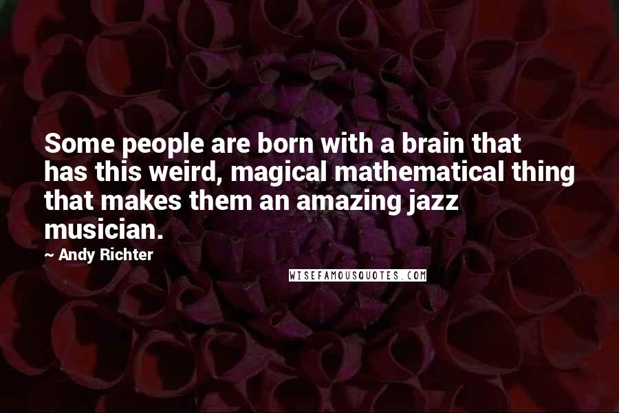 Andy Richter Quotes: Some people are born with a brain that has this weird, magical mathematical thing that makes them an amazing jazz musician.