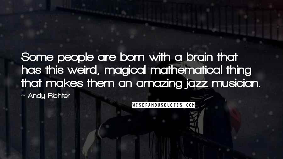 Andy Richter Quotes: Some people are born with a brain that has this weird, magical mathematical thing that makes them an amazing jazz musician.