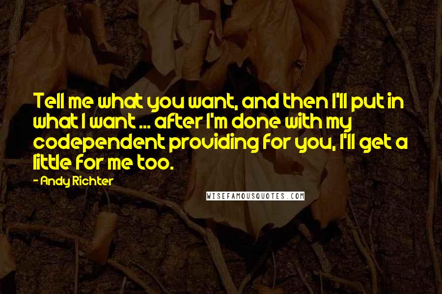 Andy Richter Quotes: Tell me what you want, and then I'll put in what I want ... after I'm done with my codependent providing for you, I'll get a little for me too.