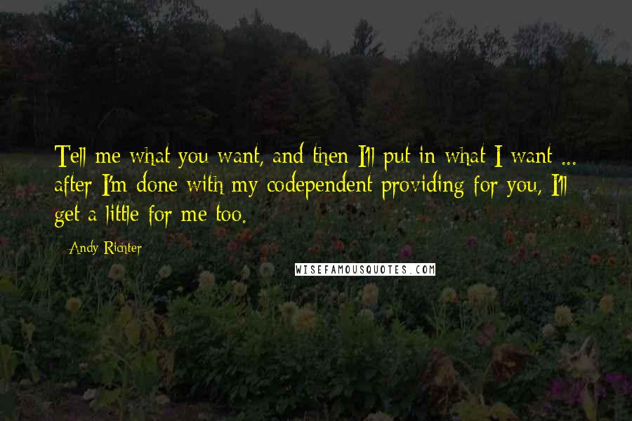 Andy Richter Quotes: Tell me what you want, and then I'll put in what I want ... after I'm done with my codependent providing for you, I'll get a little for me too.
