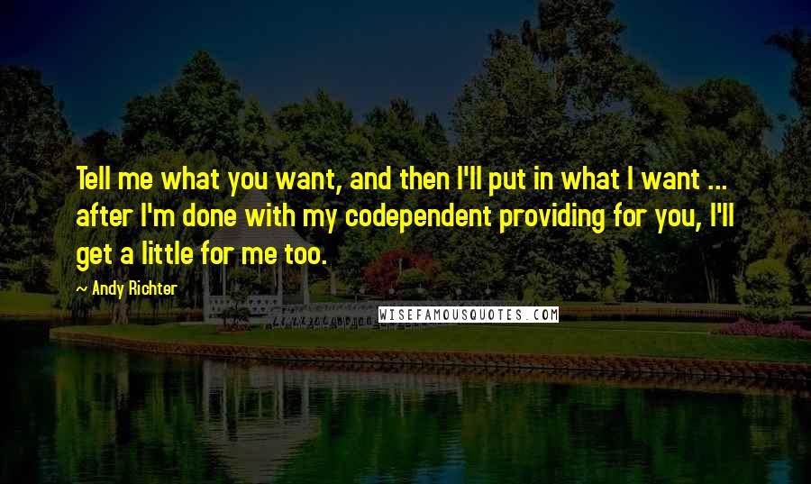 Andy Richter Quotes: Tell me what you want, and then I'll put in what I want ... after I'm done with my codependent providing for you, I'll get a little for me too.