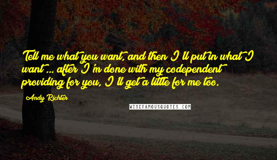 Andy Richter Quotes: Tell me what you want, and then I'll put in what I want ... after I'm done with my codependent providing for you, I'll get a little for me too.