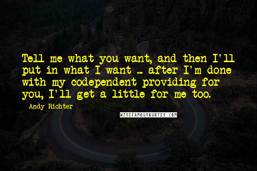 Andy Richter Quotes: Tell me what you want, and then I'll put in what I want ... after I'm done with my codependent providing for you, I'll get a little for me too.