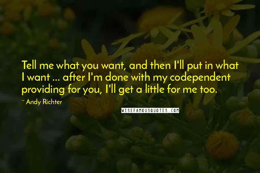 Andy Richter Quotes: Tell me what you want, and then I'll put in what I want ... after I'm done with my codependent providing for you, I'll get a little for me too.