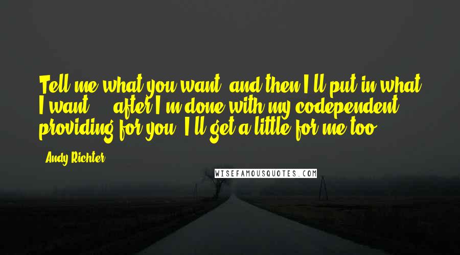 Andy Richter Quotes: Tell me what you want, and then I'll put in what I want ... after I'm done with my codependent providing for you, I'll get a little for me too.