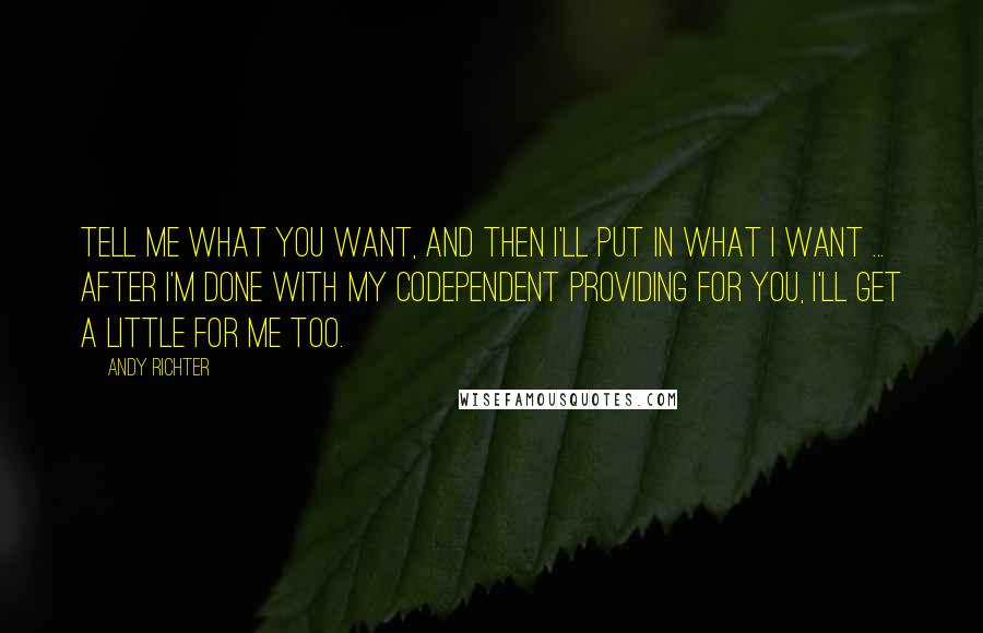 Andy Richter Quotes: Tell me what you want, and then I'll put in what I want ... after I'm done with my codependent providing for you, I'll get a little for me too.