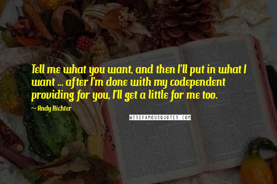 Andy Richter Quotes: Tell me what you want, and then I'll put in what I want ... after I'm done with my codependent providing for you, I'll get a little for me too.