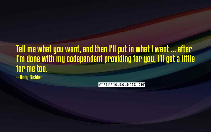 Andy Richter Quotes: Tell me what you want, and then I'll put in what I want ... after I'm done with my codependent providing for you, I'll get a little for me too.