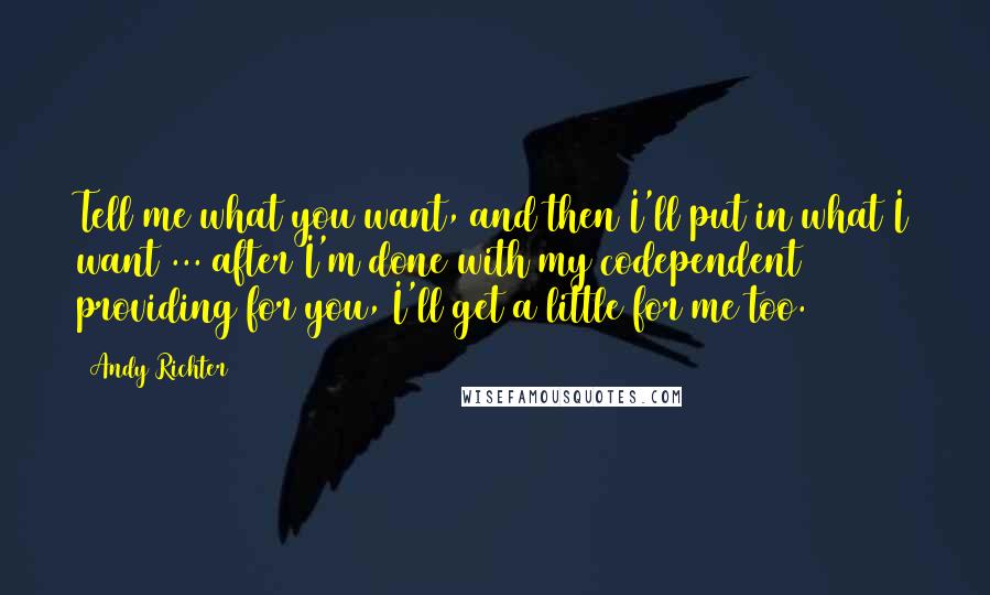 Andy Richter Quotes: Tell me what you want, and then I'll put in what I want ... after I'm done with my codependent providing for you, I'll get a little for me too.