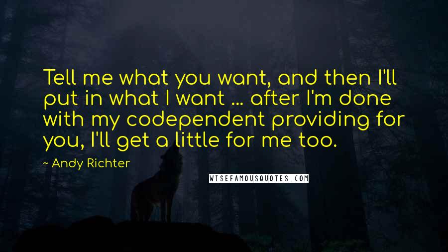 Andy Richter Quotes: Tell me what you want, and then I'll put in what I want ... after I'm done with my codependent providing for you, I'll get a little for me too.