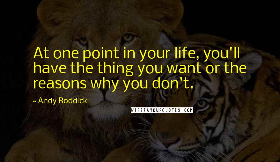 Andy Roddick Quotes: At one point in your life, you'll have the thing you want or the reasons why you don't.