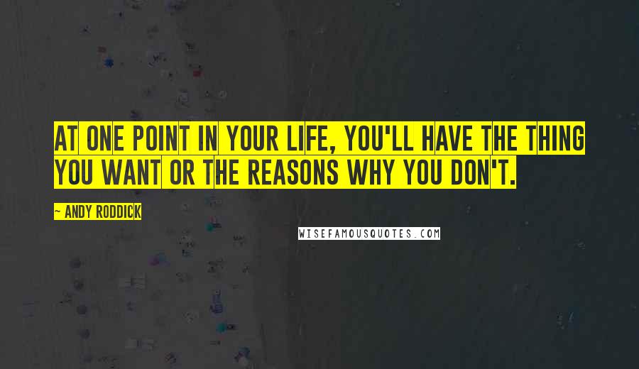 Andy Roddick Quotes: At one point in your life, you'll have the thing you want or the reasons why you don't.