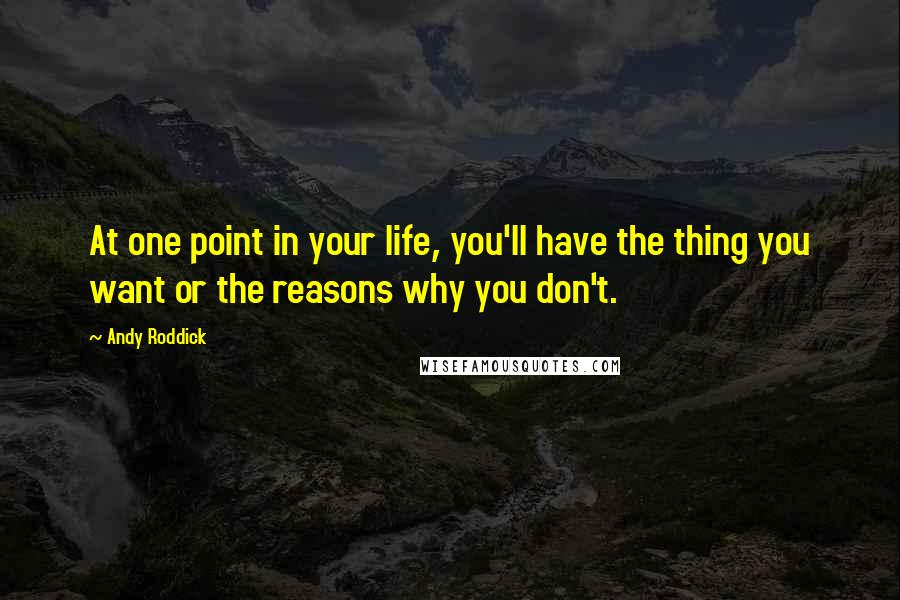 Andy Roddick Quotes: At one point in your life, you'll have the thing you want or the reasons why you don't.