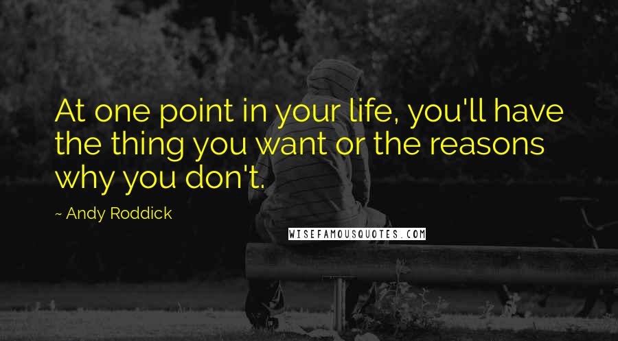 Andy Roddick Quotes: At one point in your life, you'll have the thing you want or the reasons why you don't.