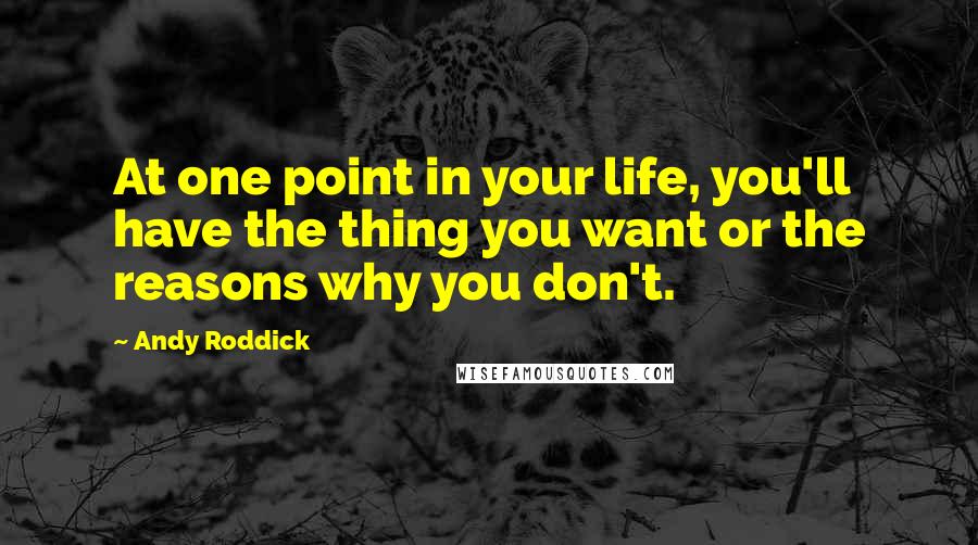 Andy Roddick Quotes: At one point in your life, you'll have the thing you want or the reasons why you don't.