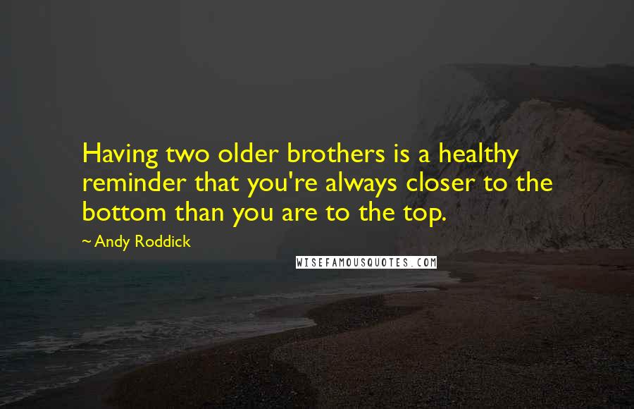 Andy Roddick Quotes: Having two older brothers is a healthy reminder that you're always closer to the bottom than you are to the top.