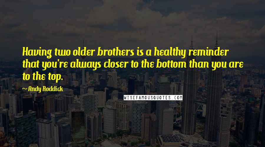 Andy Roddick Quotes: Having two older brothers is a healthy reminder that you're always closer to the bottom than you are to the top.