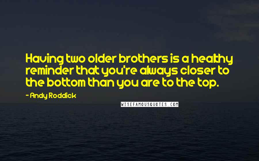 Andy Roddick Quotes: Having two older brothers is a healthy reminder that you're always closer to the bottom than you are to the top.