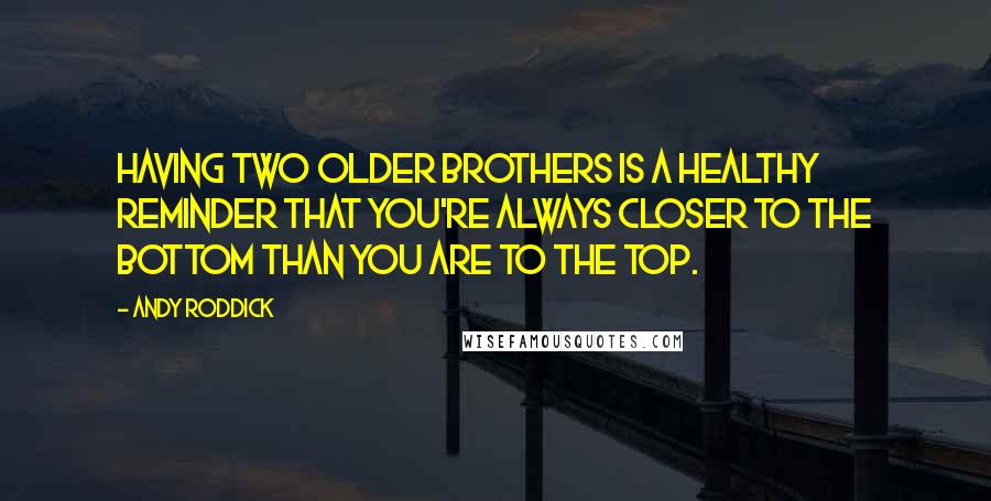 Andy Roddick Quotes: Having two older brothers is a healthy reminder that you're always closer to the bottom than you are to the top.