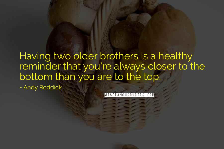Andy Roddick Quotes: Having two older brothers is a healthy reminder that you're always closer to the bottom than you are to the top.