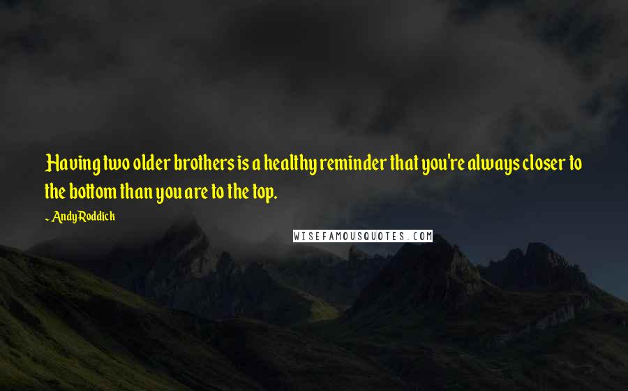 Andy Roddick Quotes: Having two older brothers is a healthy reminder that you're always closer to the bottom than you are to the top.