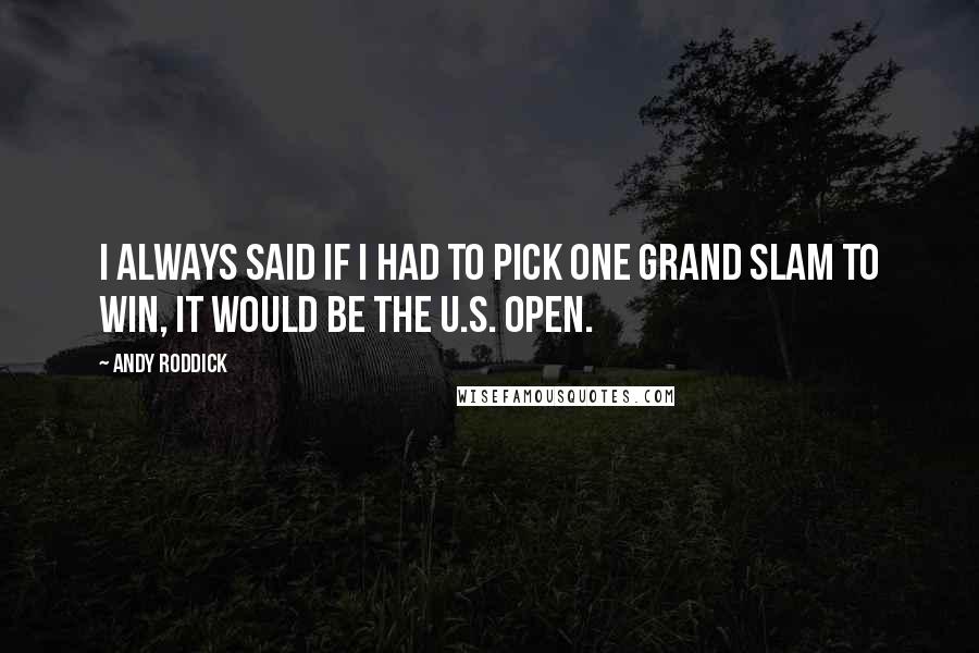 Andy Roddick Quotes: I always said if I had to pick one Grand Slam to win, it would be the U.S. Open.