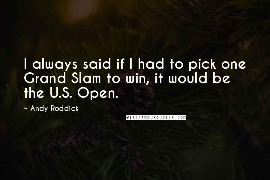 Andy Roddick Quotes: I always said if I had to pick one Grand Slam to win, it would be the U.S. Open.