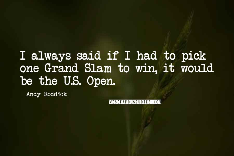 Andy Roddick Quotes: I always said if I had to pick one Grand Slam to win, it would be the U.S. Open.