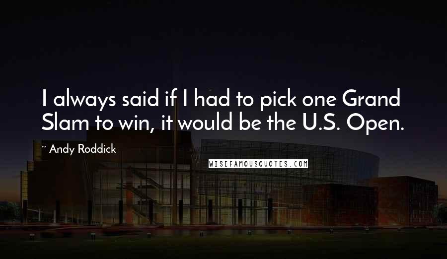 Andy Roddick Quotes: I always said if I had to pick one Grand Slam to win, it would be the U.S. Open.