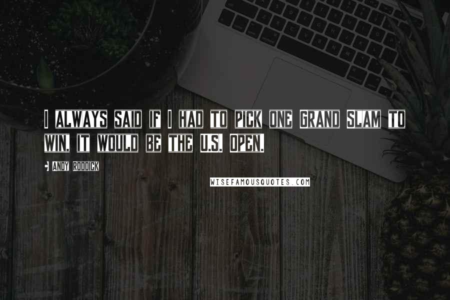 Andy Roddick Quotes: I always said if I had to pick one Grand Slam to win, it would be the U.S. Open.