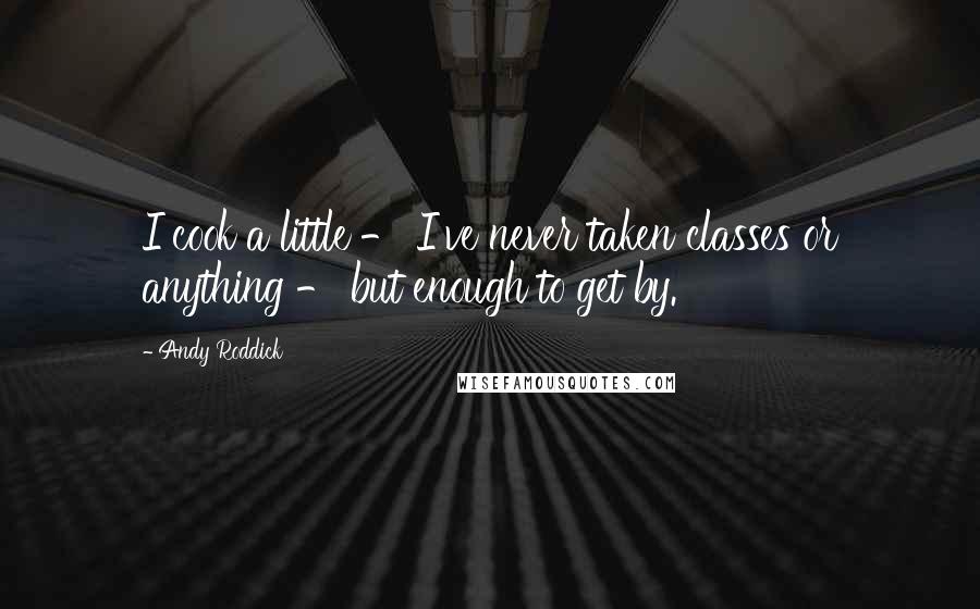 Andy Roddick Quotes: I cook a little - I've never taken classes or anything - but enough to get by.