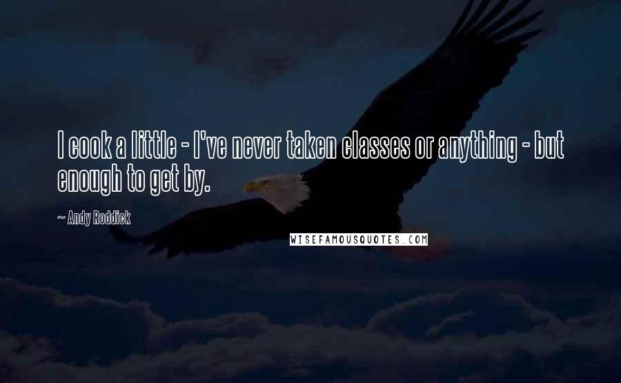 Andy Roddick Quotes: I cook a little - I've never taken classes or anything - but enough to get by.