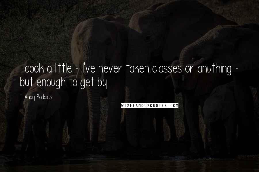 Andy Roddick Quotes: I cook a little - I've never taken classes or anything - but enough to get by.