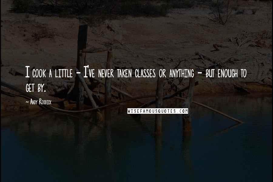 Andy Roddick Quotes: I cook a little - I've never taken classes or anything - but enough to get by.