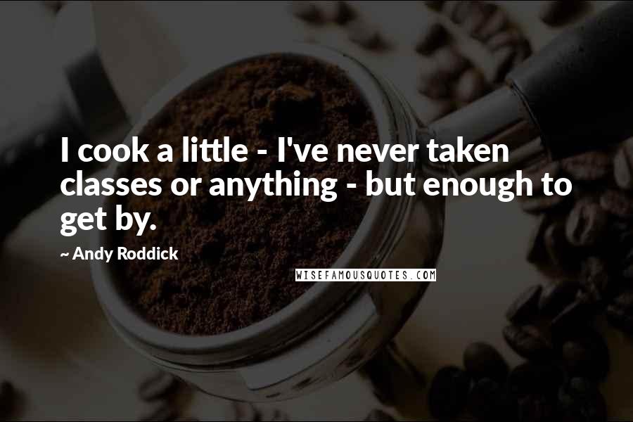 Andy Roddick Quotes: I cook a little - I've never taken classes or anything - but enough to get by.