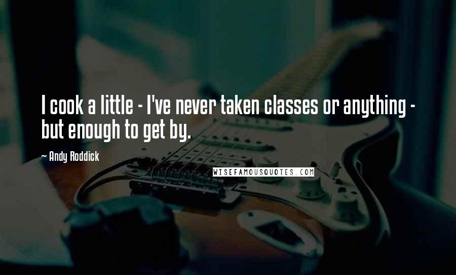 Andy Roddick Quotes: I cook a little - I've never taken classes or anything - but enough to get by.