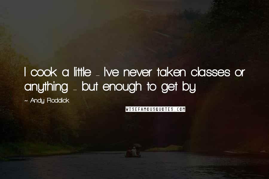 Andy Roddick Quotes: I cook a little - I've never taken classes or anything - but enough to get by.