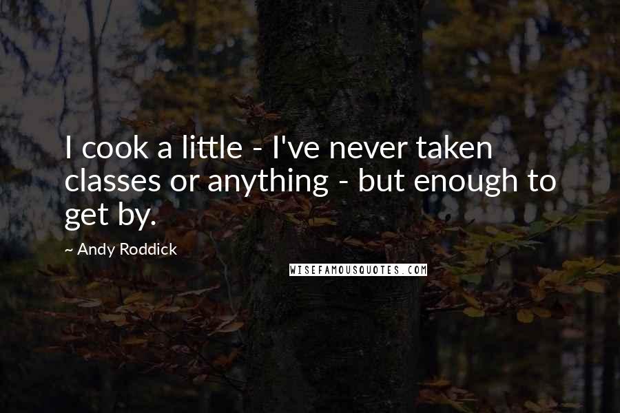 Andy Roddick Quotes: I cook a little - I've never taken classes or anything - but enough to get by.