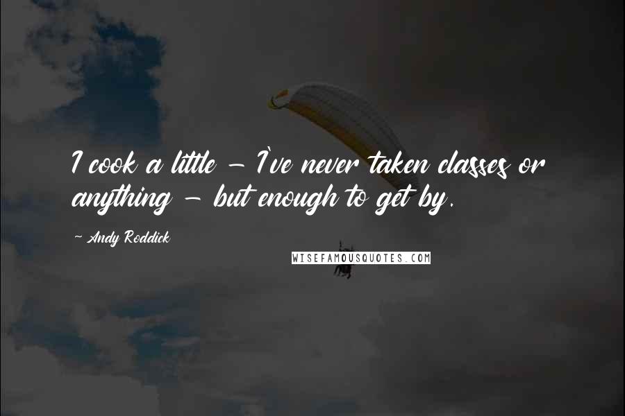 Andy Roddick Quotes: I cook a little - I've never taken classes or anything - but enough to get by.