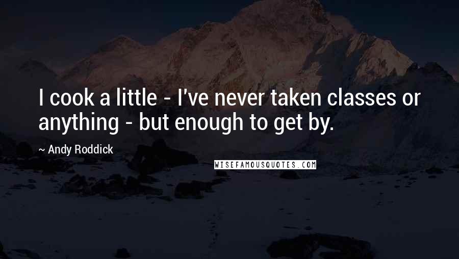 Andy Roddick Quotes: I cook a little - I've never taken classes or anything - but enough to get by.