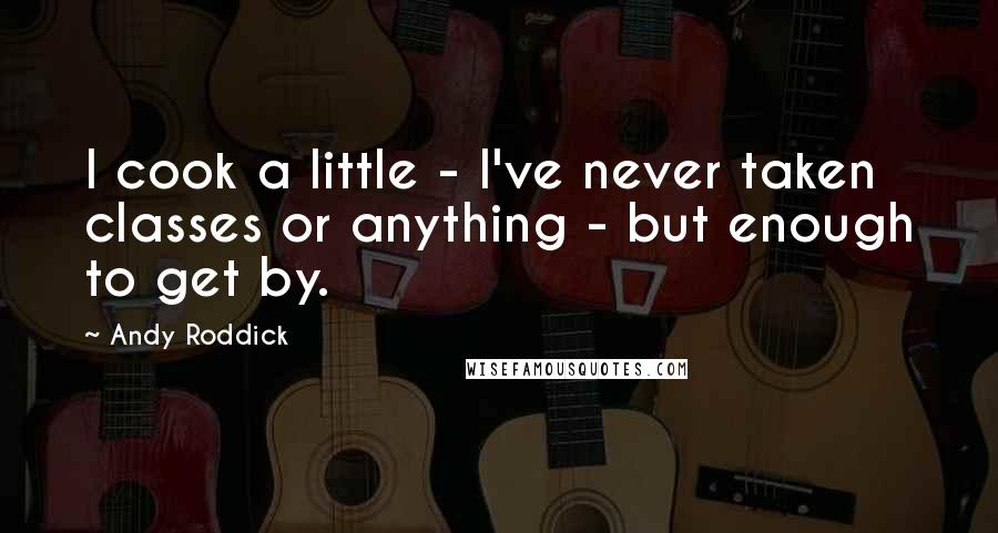 Andy Roddick Quotes: I cook a little - I've never taken classes or anything - but enough to get by.