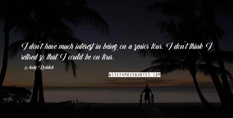 Andy Roddick Quotes: I don't have much interest in being on a senior tour. I don't think I retired so that I could be on tour.