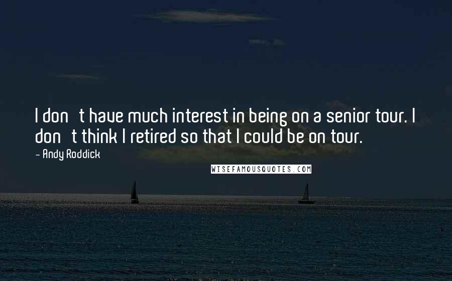 Andy Roddick Quotes: I don't have much interest in being on a senior tour. I don't think I retired so that I could be on tour.