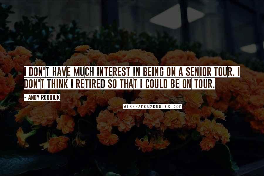 Andy Roddick Quotes: I don't have much interest in being on a senior tour. I don't think I retired so that I could be on tour.