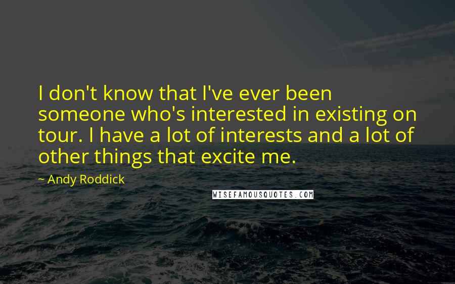 Andy Roddick Quotes: I don't know that I've ever been someone who's interested in existing on tour. I have a lot of interests and a lot of other things that excite me.