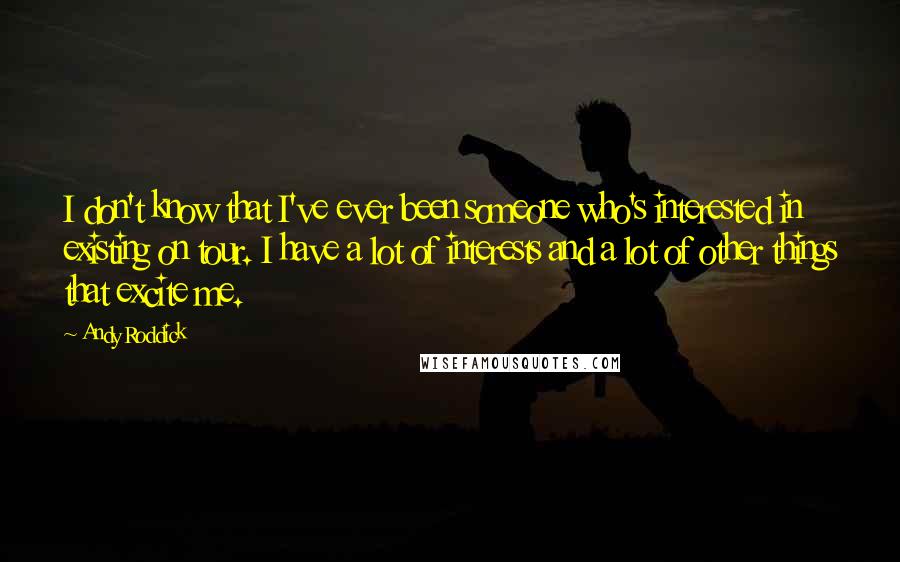 Andy Roddick Quotes: I don't know that I've ever been someone who's interested in existing on tour. I have a lot of interests and a lot of other things that excite me.